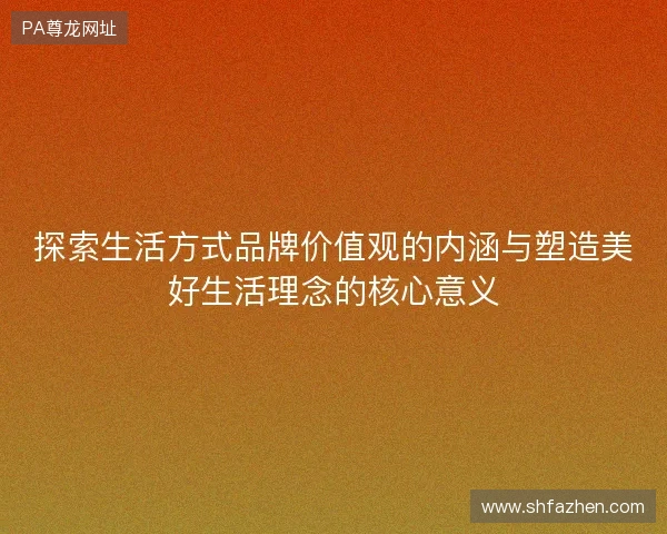 探索生活方式品牌价值观的内涵与塑造美好生活理念的核心意义