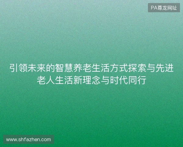 引领未来的智慧养老生活方式探索与先进老人生活新理念与时代同行
