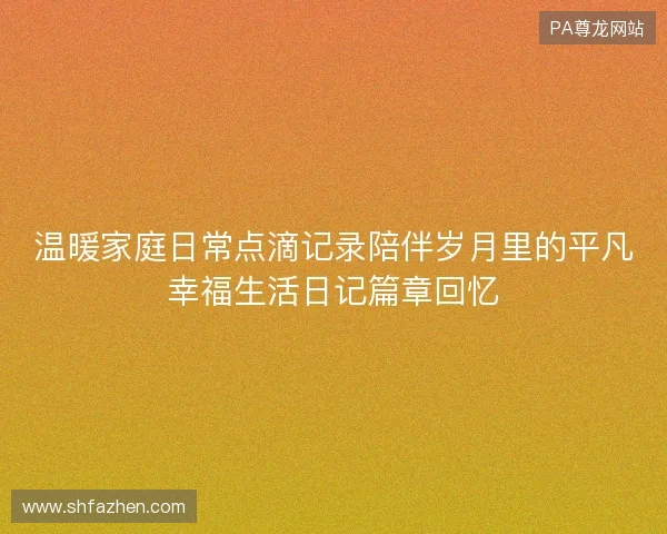 温暖家庭日常点滴记录陪伴岁月里的平凡幸福生活日记篇章回忆 温暖家庭日常点滴记录陪伴岁月里的平凡幸福生活日记篇章回忆