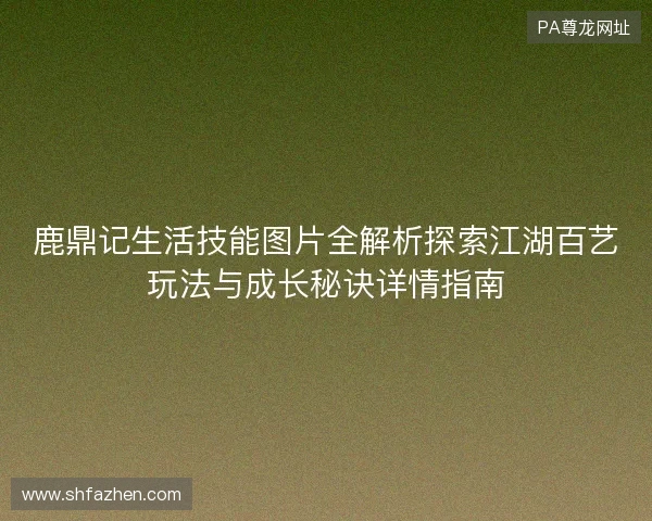 鹿鼎记生活技能图片全解析探索江湖百艺玩法与成长秘诀详情指南 鹿鼎记生活技能图片全解析探索江湖百艺玩法与成长秘诀详情指南