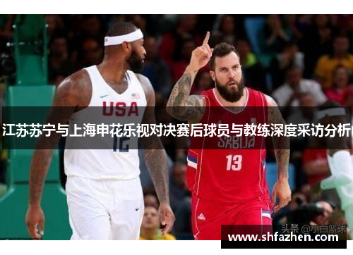 江苏苏宁与上海申花乐视对决赛后球员与教练深度采访分析