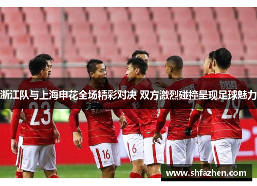 浙江队与上海申花全场精彩对决 双方激烈碰撞呈现足球魅力