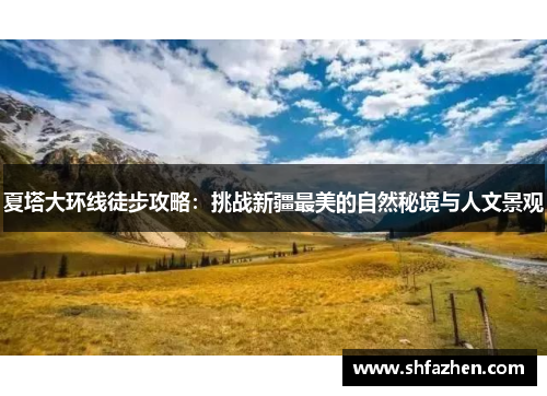 夏塔大环线徒步攻略：挑战新疆最美的自然秘境与人文景观