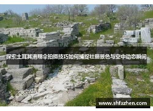 探索土耳其滑翔伞拍摄技巧如何捕捉壮丽景色与空中动态瞬间