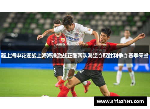 超上海申花迎战上海海港激战正酣两队渴望夺取胜利争夺赛季荣誉