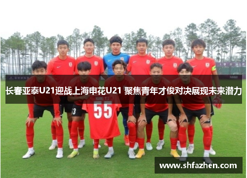 长春亚泰U21迎战上海申花U21 聚焦青年才俊对决展现未来潜力